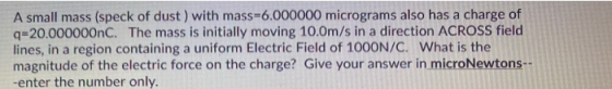 A small mass (speck of dust ) with mass=6.000000 micrograms also has a charge of q=20.000000nC. The mass is initially moving