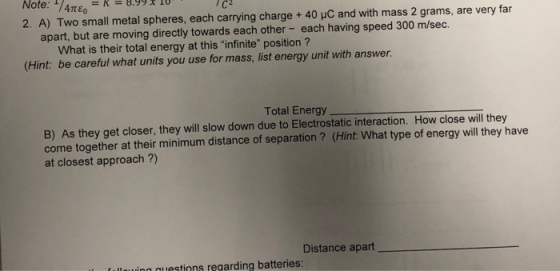 Note:74TE = K 2. A) Two small metal spheres, each carrying charge + 40 HC and with mass 2 grams, are very far apart, but are