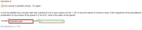 Question 6 Your answer is partially correct. Try again. A 25.0 kg satellite has a circular orbit with a period of 4.10 h and