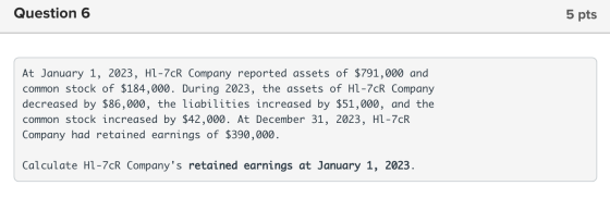 Question 6 5 pts At January 1, 2023, HL-7cR Company reported assets of $791,000 and common stock of $184,000. During 2023, th