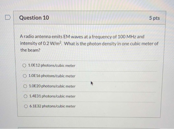 Question 10 5 pts A radio antenna emits EM waves at a frequency of 100 MHz and intensity of 0.2 W/m2. What is the photon dens