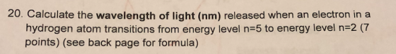 20. Calculate the wavelength of light (nm) released when an electron in a hydrogen atom transitions from energy level n=5 to
