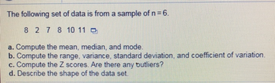 The following set of data is from a sample of n=6. 8 2 7 8 10 11 a. Compute the mean, median, and mode. b. Compute the range,