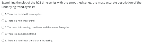 Examining the plot of the ho2 time series with the smoothed series, the most accurate description of the underlying trend-cyc