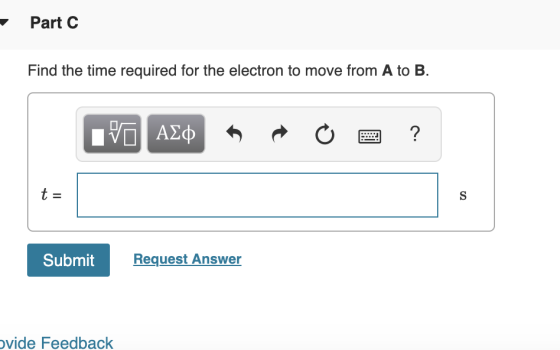 Part C Find the time required for the electron to move from A to B. PO AQ R O O ? t = Submit Request Answer vide Feedback