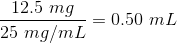 \frac{12.5 \ mg}{25 \ mg/mL}=0.50 \ mL