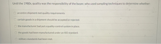 Until the 1980s, quality was the responsibility of the buyer, who used sampling techniques to determine whether: an entire sh