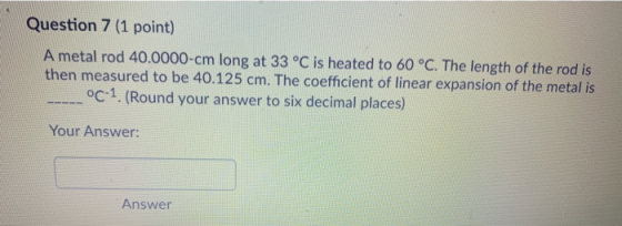 Question 7 (1 point) A metal rod 40.0000-cm long at 33 °C is heated to 60 °C. The length of the rod is then measured to be 40