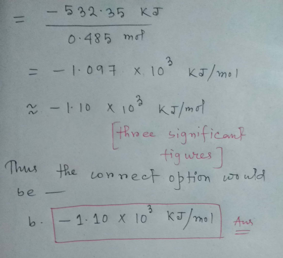 - 532.35 kJ 0.485 mot = - 1.097 x 103 kJ/mol 2 - 1.10 x 103 kJ/mol three significant I figures] the connect option would b. -