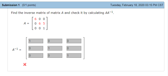Submission 1 (0/1 points) Tuesday, February 18, 2020 03:15 PM CST Find the inverse matrix of matrix A and check it by calcula