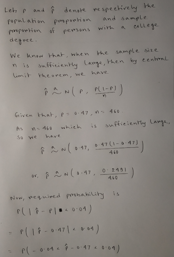Let P and denote ve spe chivehy popul ahiovn pov Pon H on of persons wirh a eallege degree the prruporhion and sample e know H、ar, when me sample size nis su fficientty Large, then by cenheal Cmit rheovem, we have n a yn Griven that, P0.47460 As460 which is sufficientty Lane So we have p N047, 0 47 (1 047 460 460 -P( 0 04 P - 0 47 0 04)