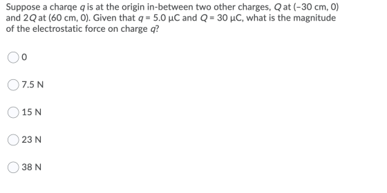 Suppose a charqe q is at the origin in-between two other charges, Q at (-30 cm, 0) and 2Q at (60 cm, 0). Given that q = 5.0 u