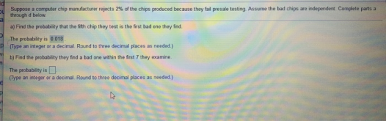Suppose a computer chip manufacturer rejects 2% of the chips produced because they fail presale testing. Assume the bad chips
