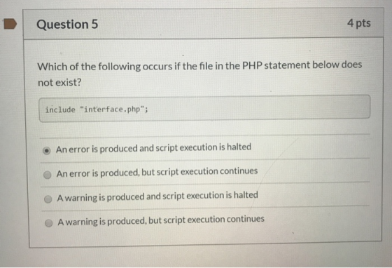 Question 5 4 pts Which of the following occurs if the file in the PHP statement below does not exist? include interface.php