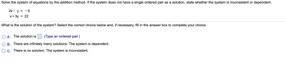 Solve the system of equations by the addition method. If the system does not have a single ordered pair as a solution, state