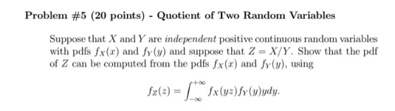 Problem #5 (20 points) - Quotient of Two Random Variables Suppose that X and Y are independent positive continuous random var