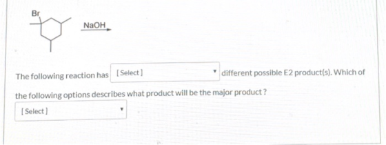 t NaOH NaOH The following reaction has (Select] different possible E2 product(s). Which of the following options describes wh