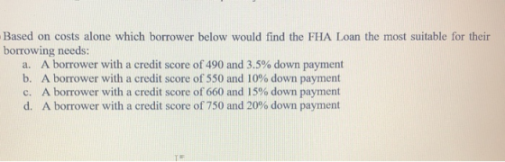 Based on costs alone which borrower below would find the FHA Loan the most suitable for their borrowing needs: a. A borrower