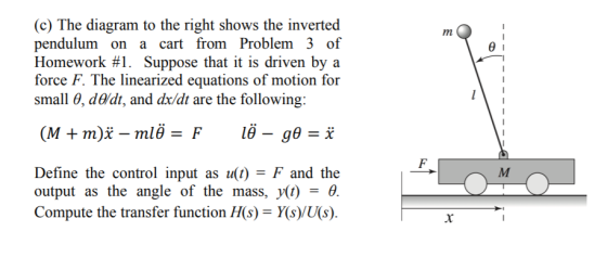 (c) The diagram to the right shows the inverted pendulum on a cart from Problem 3 of Homework #1. Suppose that it is driven by a force F. The linearized equations of motion fo small θ, dadt, and dx/dt are the following: Define the control input as ut)-F and the output as the angle of the mass, y(1) Compute the transfer function H(s) = Y(s)/US).