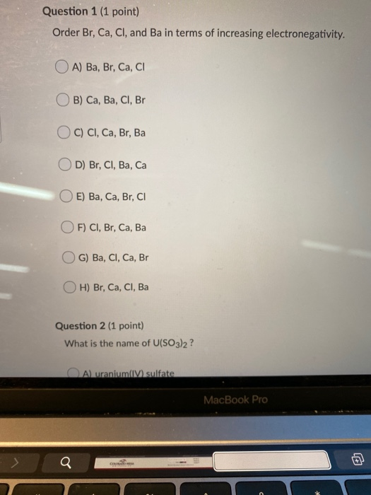 Question 1 (1 point) Order Br,Ca, Cl, and Ba in terms of increasing electronegativity A) Ba, Br, Ca, C B) Ca, Ba, Cl, Br C) C
