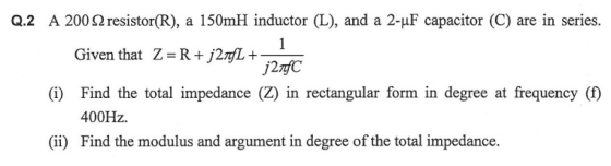 Q.2 A 2002 resistor(R), a 150mH inductor (L), and a 2-uF capacitor (C) are in series. 1 Given that Z=R+ j27fL+ j27C (i) Find