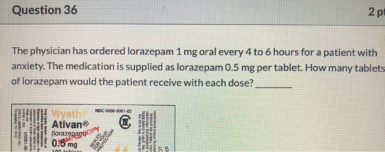Question 36 2 p The physician has ordered lorazepam 1 mg oral every 4 to 6 hours for a patient with anxiety. The medication i