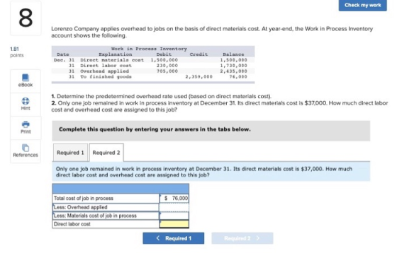Check my work 8 Lorenzo Company applies overhead to jobs on the basis of direct materials cost. At year-end, the Work in Proc