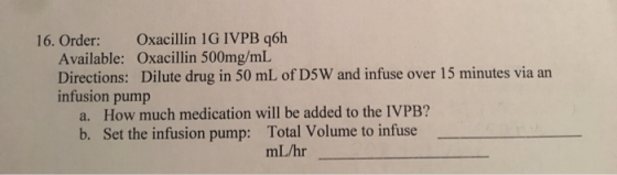16. Order: Oxacillin 1G IVPB q6h Available: Oxacillin 500mg/mL Directions: Dilute drug in 50 mL of D5W and infuse over 15 min