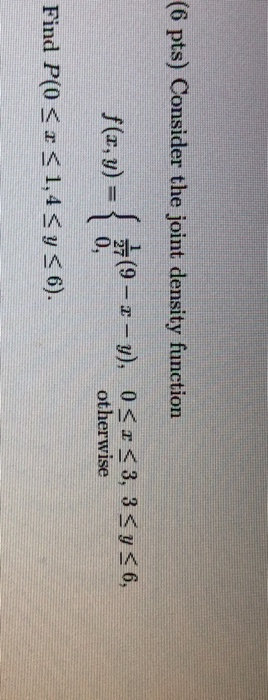 (6 pts) Consider the joint density function f(x, y) = { (9- 2- y), 0<r<3, 3 Sy <6, 0, otherwise Find P(0 < < <1,4 <y<6).