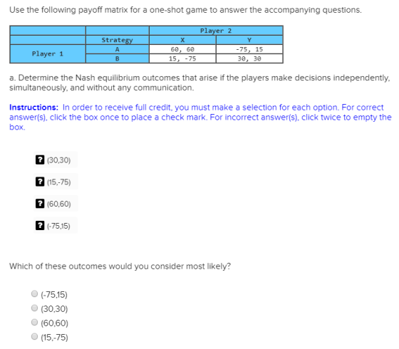 Use the following payoff matrix for a one-shot game to answer the accompanying questions. Strategy A B Player 2 Y -75, 15 T 3