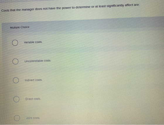 Costs that the manager does not have the power to determine or at least significantly affect are: Multiple Choice 0 Variable