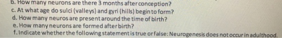 b. How many neurons are there 3 months after conception? c. At what age do sulci (valleys) and gyri (hills) beginto form? d. How many neuros are present around the time of birth? e. How many neurons are formed after birth? f. Indicate whetherthe following statement is true orfalse: Neurogenesis does notoccur in adulthood.