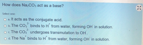 How does Na2CO3 act as a base? Select one: a. It acts as the conjugate acid. o b. The Coz binds to H from water, forming OH