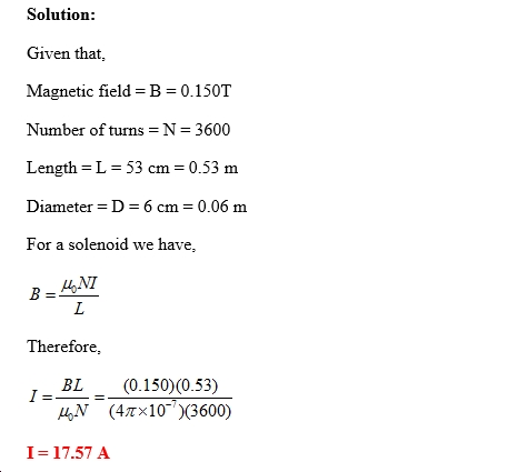 Solution: Given that, Magnetic fields B = 0.150T Number of turns N 3600 Length L 53 cm 0.53 m Diameter D-6 cm 0.06 m For a solenoid we have, Therefore, BL(0.150) (0.53) I- 17.57 A