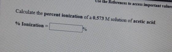 USEU Releeule U BLESS PULAU Calculate the percent ionization of a 0.573 M solution of acetic acid. % Ionization =