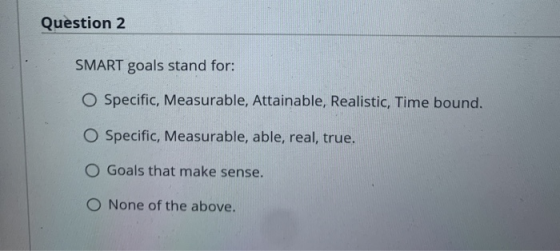 Question 2 SMART goals stand for: O Specific, Measurable, Attainable, Realistic, Time bound. O Specific, Measurable, able, re
