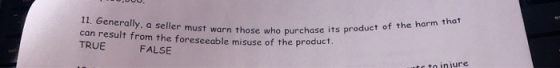 11. Generally. a seller must warn those who purchase its pf can result from the foreseeable misuse of the product. TRUE FALSE
