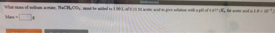 What mass of sodium acetate, NaCH, CO2, must be added to 1.00 L of 0.11 M acetic acid to give solution with a pHt of 4,67 (K,