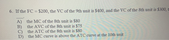 6. If the FC = $200, the VC of the 9th unit is $400, and the VC of the 8th unit is $300, A) the MC of the 8th unit is $80 B)