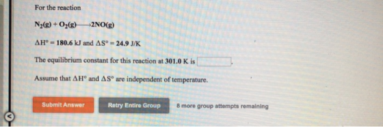 For the reaction N2(g) + O2(g)2NO(g) AH° - 180.6 kJ and AS - 24.9 J/K The equilibrium constant for this reaction at 301.0K is