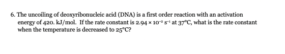 6. The uncoiling of deoxyribonucleic acid (DNA) is a first order reaction with an activation energy of 420. kJ/mol. If the ra