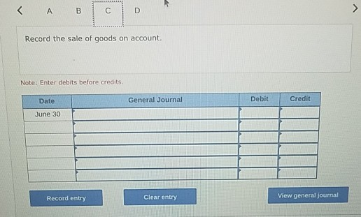 < A C D Record the sale of goods on account. Note: Enter debits before credits. Credit General Journal Debit Date June 30 Vie