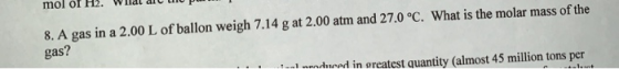 8. A gas in a 2.00 L of ballon weigh 7.14 g at 2.00 atm and 27.0°C. What is the molar mass of the gas? .. nduced in greatest