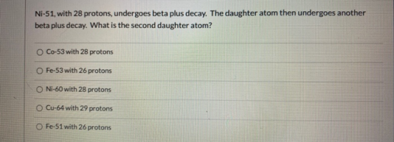 Ni-51, with 28 protons, undergoes beta plus decay. The daughter atom then undergoes another beta plus decay. What is the seco