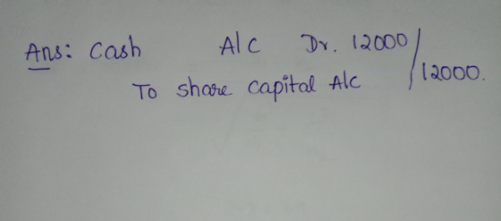 Ans: cash Alc Dr. 12000 To share capital Alc 12000.
