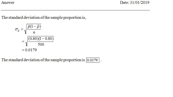 Answer Date: 31/01/2019 The standard deviation of the sample proportion is, (1-p) (0.80(-0.80) 500 -0.0179 The standard deviation of the sample proportion is 0.0179