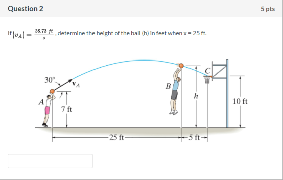 Question 2 5 pts Iflual 36.73 ft , determine the height of the ball (h) in feet when x = 25 ft. s C 30° B h А 10 ft 7 ft -25