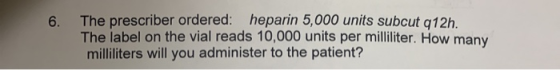 6 The prescriber ordered: heparin 5,000 units subcut a 12h. The label on the vial reads 10,000 units per milliliter. How many