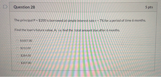 Question 28 5 pts The principal P = $200 is borrowed at simple interest rater = 7% for a period of time 6 months. Find the lo
