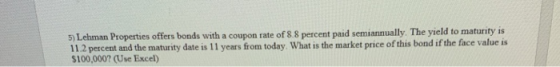 5) Lehman Properties offers bonds with a coupon rate of 8.8 percent paid semiannually. The yield to maturity is 11.2 percent